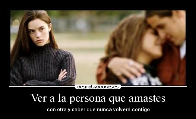 Ver a la persona que amastes - con otra y saber que nunca volverá contigo