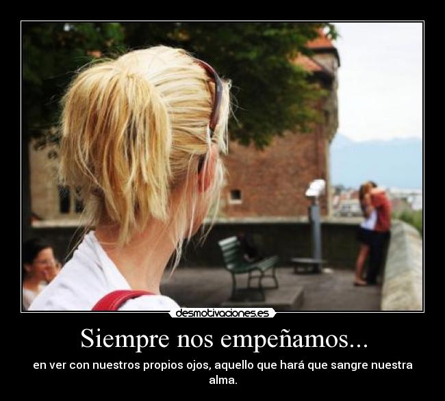 Siempre nos empeñamos... - en ver con nuestros propios ojos, aquello que hará que sangre nuestra alma.