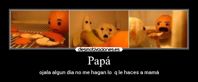 Papá - ojala algun dia no me hagan lo q le haces a mamá