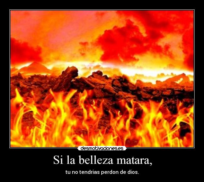Si la belleza matara, - tu no tendrias perdon de dios.