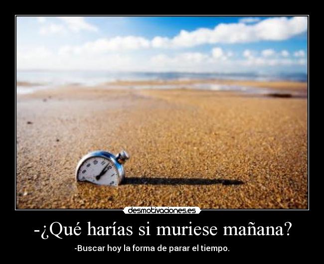 -¿Qué harías si muriese mañana? -