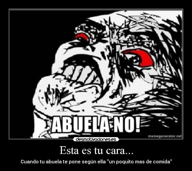 Esta es tu cara... - Cuando tu abuela te pone según ella un poquito mas de comida