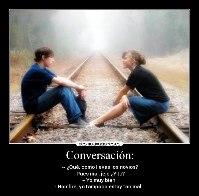 Conversación: - ~ ¿Qué, como llevas los novios?
- Pues mal. jeje ¿Y tú?
~ Yo muy bien.
- Hombre, yo tampoco estoy tan mal...