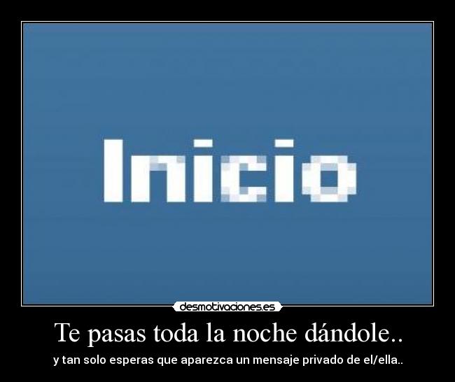 Te pasas toda la noche dándole.. - y tan solo esperas que aparezca un mensaje privado de el/ella..