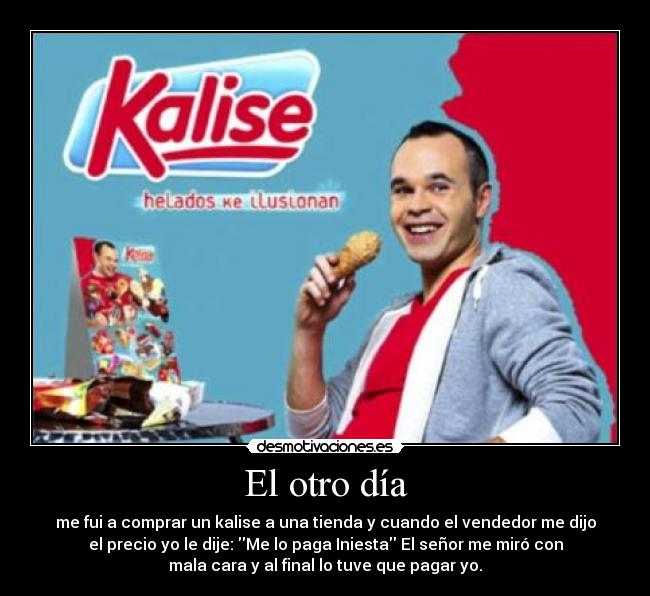 El otro día - me fui a comprar un kalise a una tienda y cuando el vendedor me dijo
el precio yo le dije: Me lo paga Iniesta El señor me miró con
mala cara y al final lo tuve que pagar yo.