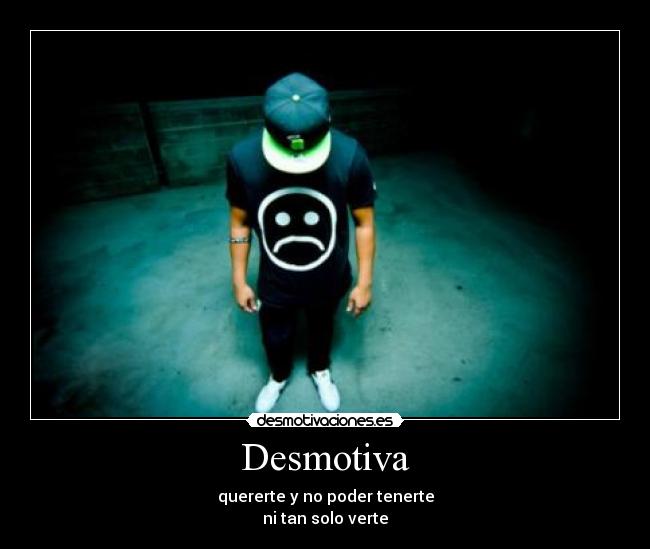 Desmotiva - quererte y no poder tenerte
ni tan solo verte
