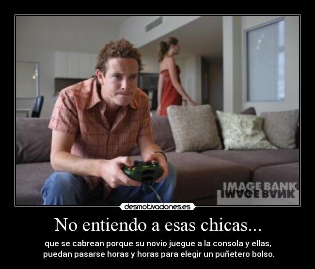 No entiendo a esas chicas... - que se cabrean porque su novio juegue a la consola y ellas,
puedan pasarse horas y horas para elegir un puñetero bolso.