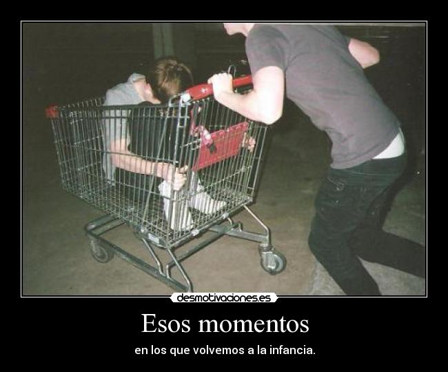 Esos momentos - en los que volvemos a la infancia.