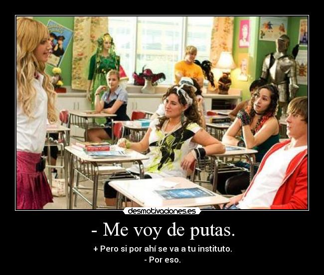 - Me voy de putas. - + Pero si por ahí se va a tu instituto.
- Por eso.