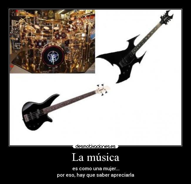 La música - es como una mujer...
por eso, hay que saber apreciarla
