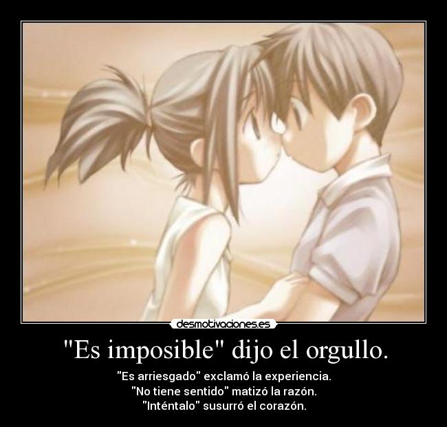 Es imposible dijo el orgullo. - Es arriesgado exclamó la experiencia.
No tiene sentido matizó la razón.
Inténtalo susurró el corazón.