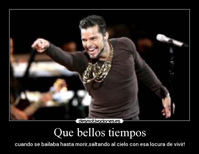 Que bellos tiempos - cuando se bailaba hasta morir,saltando al cielo con esa locura de vivir!