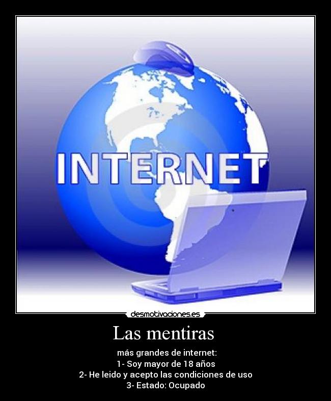 Las mentiras  -  más grandes de internet:
1- Soy mayor de 18 años
2- He leido y acepto las condiciones de uso
3- Estado: Ocupado