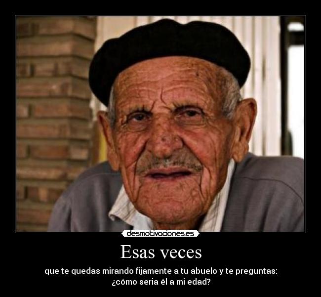 Esas veces - que te quedas mirando fijamente a tu abuelo y te preguntas:
¿cómo seria él a mi edad?