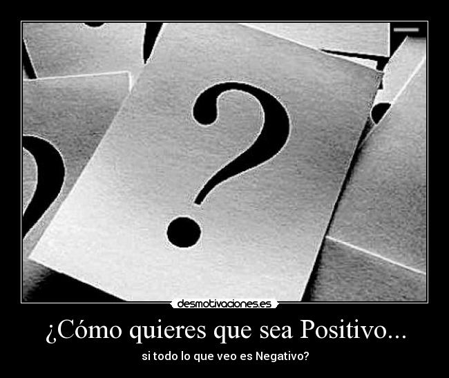 ¿Cómo quieres que sea Positivo... - si todo lo que veo es Negativo?
