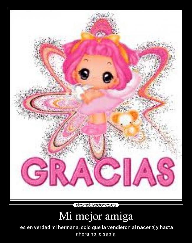 Mi mejor amiga - es en verdad mi hermana, solo que la vendieron al nacer :( y hasta
ahora no lo sabía