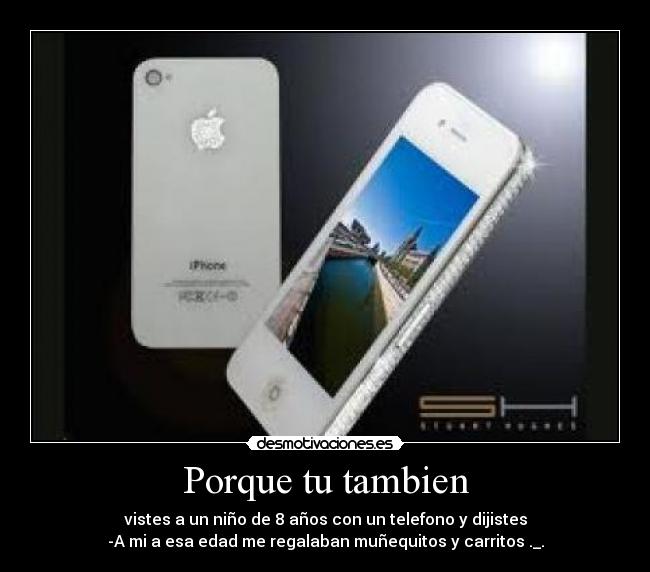 Porque tu tambien - vistes a un niño de 8 años con un telefono y dijistes
-A mi a esa edad me regalaban muñequitos y carritos ._.