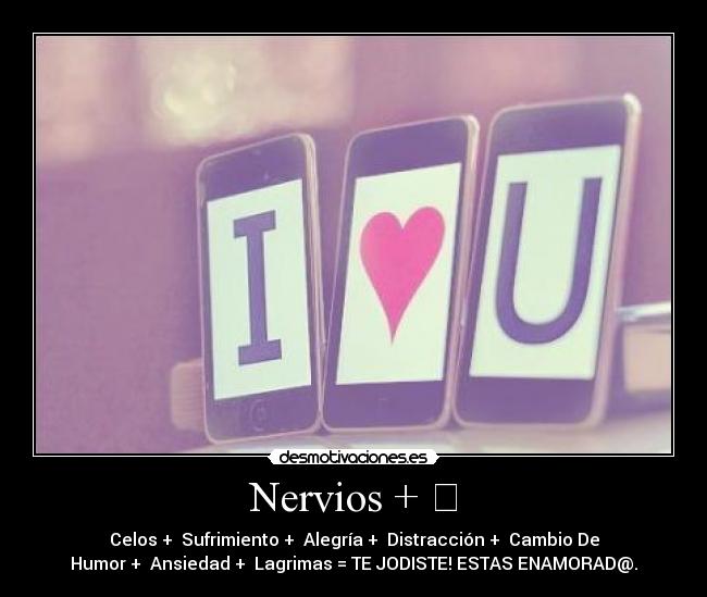 Nervios + ✔ - Celos + ✔Sufrimiento + ✔Alegría + ✔Distracción + ✔Cambio De
Humor + ✔Ansiedad + ✔Lagrimas = TE JODISTE! ESTAS ENAMORAD@.