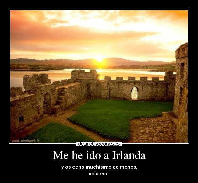 Me he ido a Irlanda - y os echo muchísimo de menos.
solo eso.