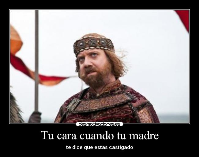 Tu cara cuando tu madre - te dice que estas castigado