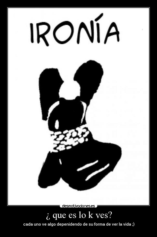 ¿ que es lo k ves? - cada uno ve algo depenidendo de su forma de ver la vida ;)

