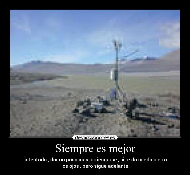 Siempre es mejor -  intentarlo , dar un paso más ,arriesgarse , si te da miedo cierra
los ojos , pero sigue adelante.