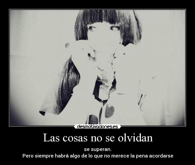 Las cosas no se olvidan - se superan.
Pero siempre habrá algo de lo que no merece la pena acordarse