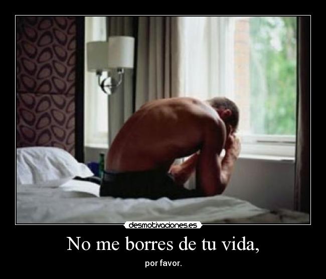 No me borres de tu vida, -