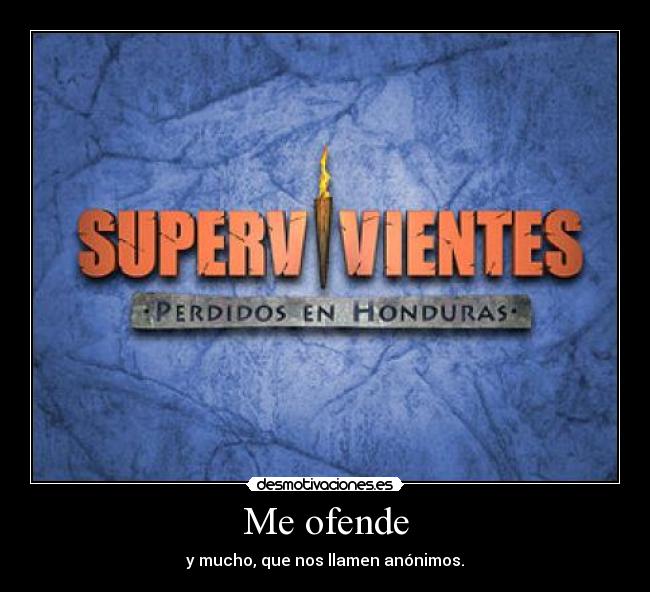 Me ofende - y mucho, que nos llamen anónimos.