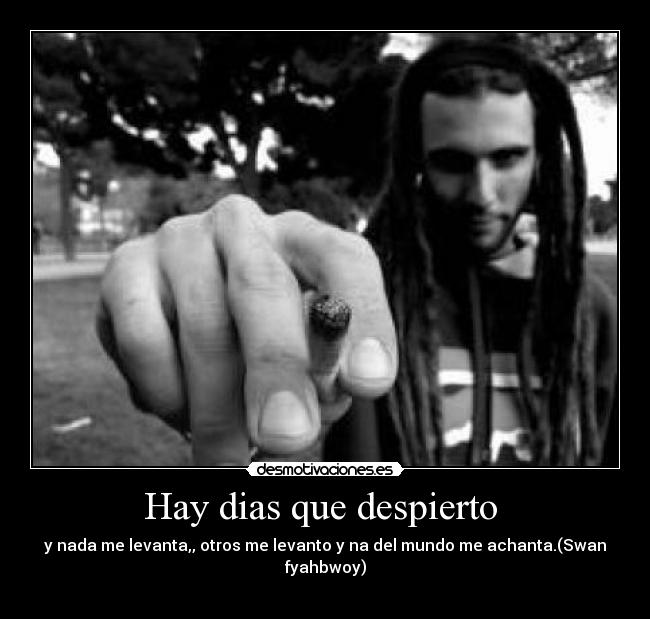 Hay dias que despierto - y nada me levanta,, otros me levanto y na del mundo me achanta.(Swan fyahbwoy)