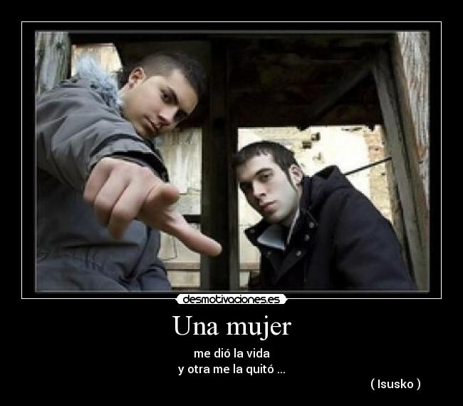 Una mujer - me dió la vida
y otra me la quitó ...
                                                                                                                   ( Isusko )