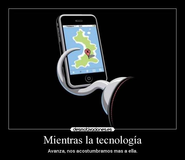 Mientras la tecnología - Avanza, nos acostumbramos mas a ella.