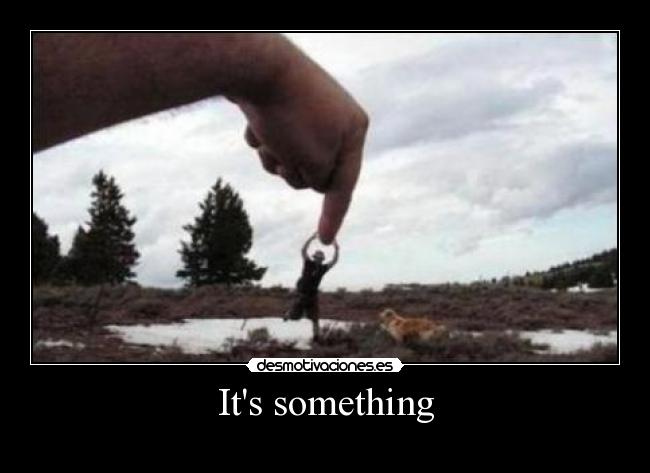 Its something - 