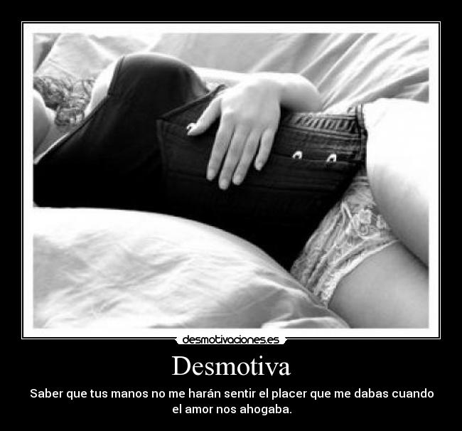 Desmotiva - Saber que tus manos no me harán sentir el placer que me dabas cuando
el amor nos ahogaba.