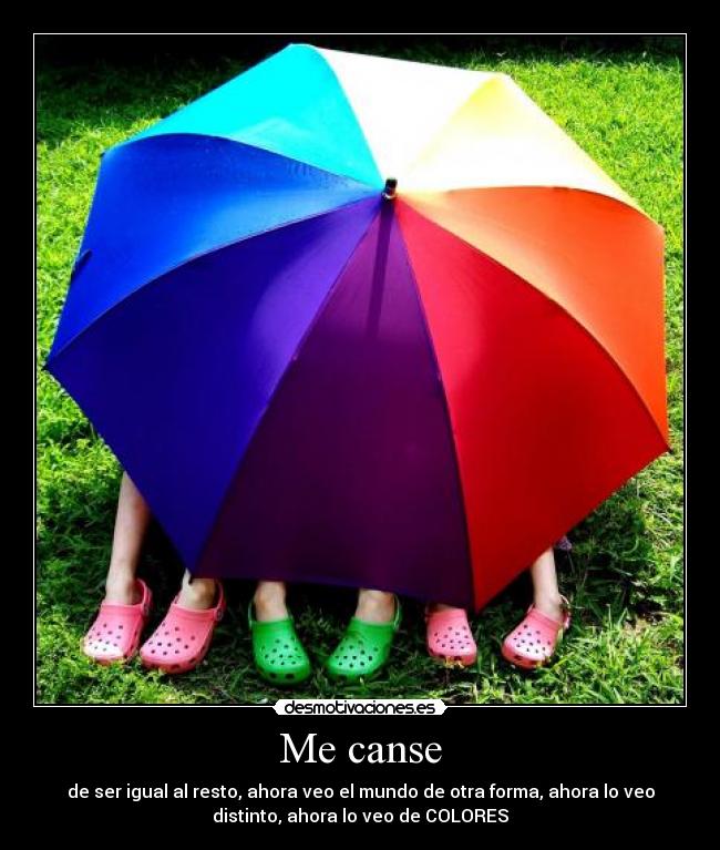 Me canse - de ser igual al resto, ahora veo el mundo de otra forma, ahora lo veo
distinto, ahora lo veo de COLORES