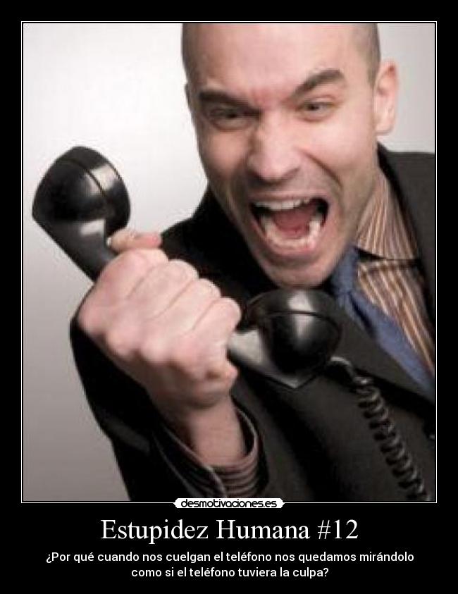 Estupidez Humana #12 - ¿Por qué cuando nos cuelgan el teléfono nos quedamos mirándolo
como si el teléfono tuviera la culpa?