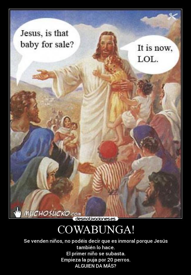 COWABUNGA! - Se venden niños, no podéis decir que es inmoral porque Jesús también lo hace.
El primer niño se subasta.
Empieza la puja por 20 perros.
ALGUIEN DA MÁS?