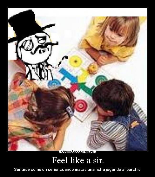 Feel like a sir. - Sentirse como un señor cuando matas una ficha jugando al parchís.