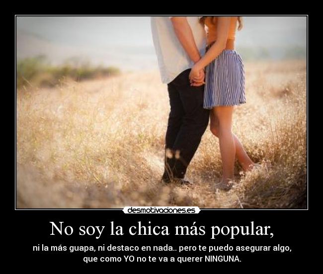 No soy la chica más popular, - ni la más guapa, ni destaco en nada.. pero te puedo asegurar algo,
que como YO no te va a querer NINGUNA.