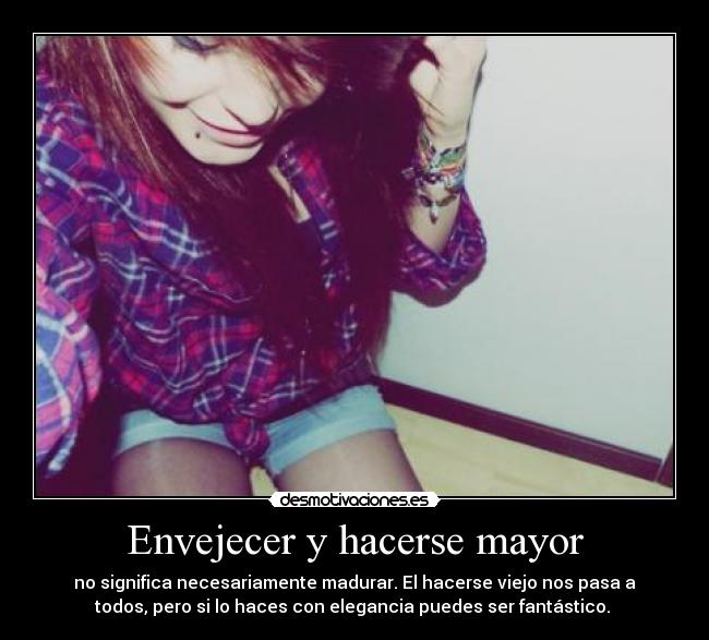 Envejecer y hacerse mayor - no significa necesariamente madurar. El hacerse viejo nos pasa a
todos, pero si lo haces con elegancia puedes ser fantástico. 