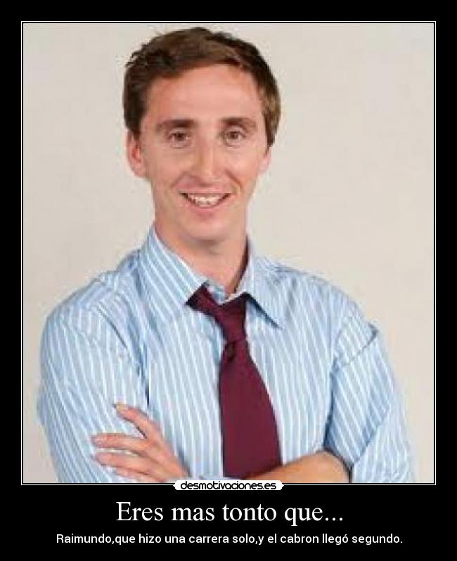 Eres mas tonto que... - Raimundo,que hizo una carrera solo,y el cabron llegó segundo.