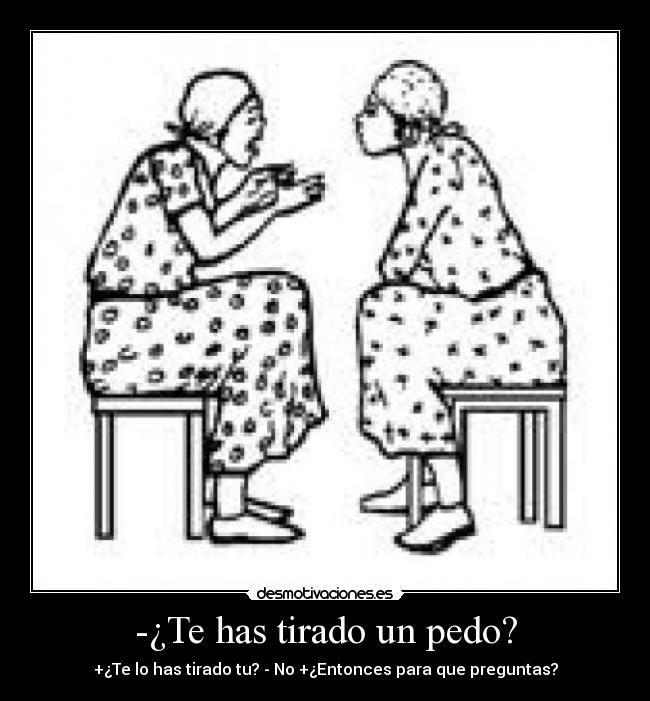 -¿Te has tirado un pedo? - +¿Te lo has tirado tu? - No +¿Entonces para que preguntas?