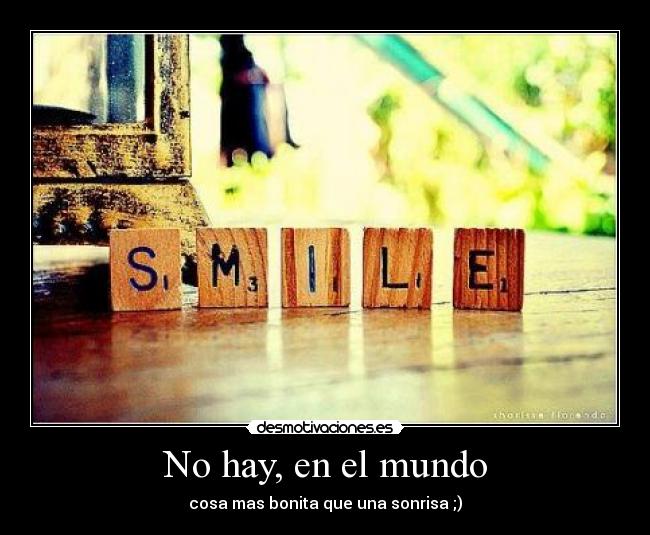 No hay, en el mundo - cosa mas bonita que una sonrisa ;)
