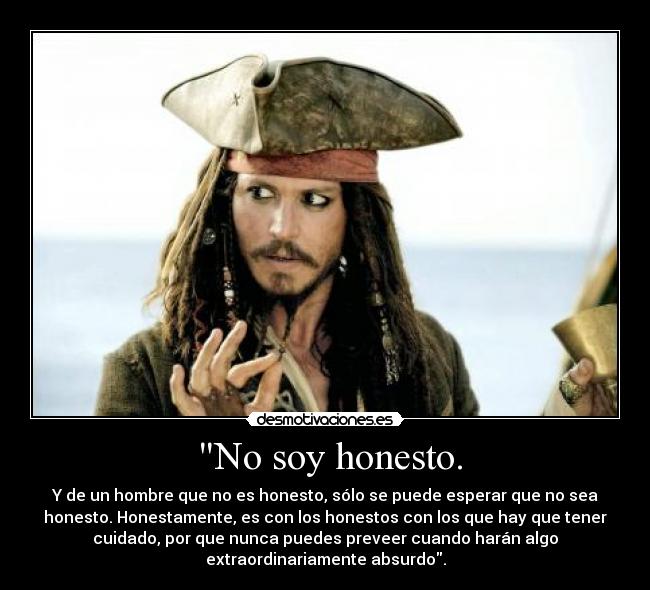 No soy honesto. - Y de un hombre que no es honesto, sólo se puede esperar que no sea
honesto. Honestamente, es con los honestos con los que hay que tener
cuidado, por que nunca puedes preveer cuando harán algo
extraordinariamente absurdo.