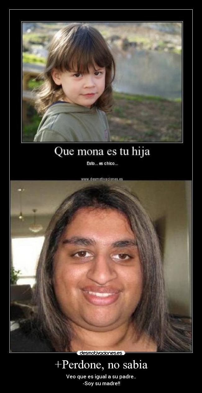 +Perdone, no sabia - Veo que es igual a su padre..
-Soy su madre!!