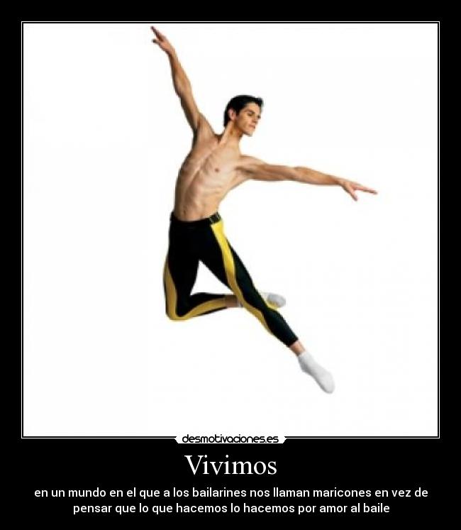 Vivimos - en un mundo en el que a los bailarines nos llaman maricones en vez de
pensar que lo que hacemos lo hacemos por amor al baile