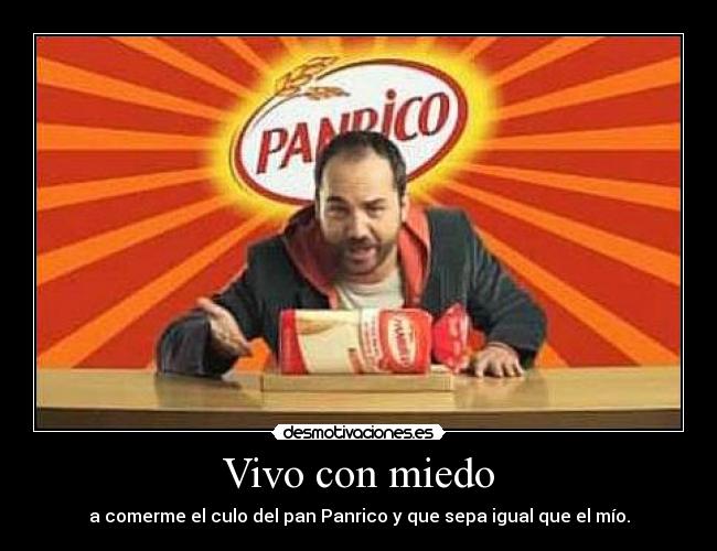 Vivo con miedo - a comerme el culo del pan Panrico y que sepa igual que el mío.