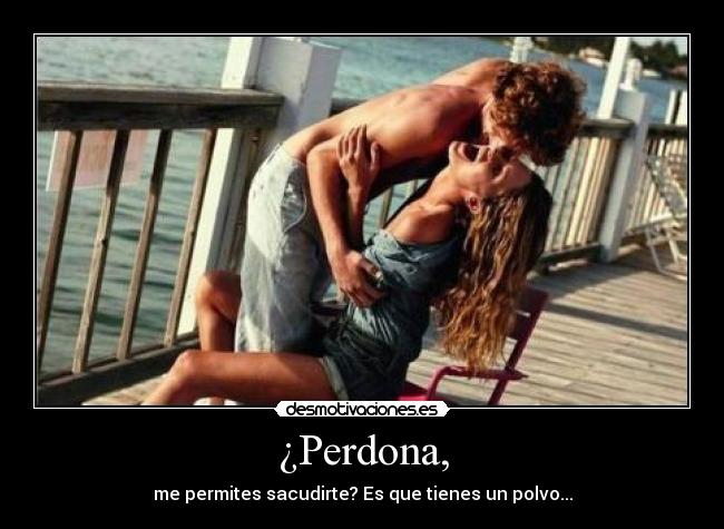 ¿Perdona, - me permites sacudirte? Es que tienes un polvo...