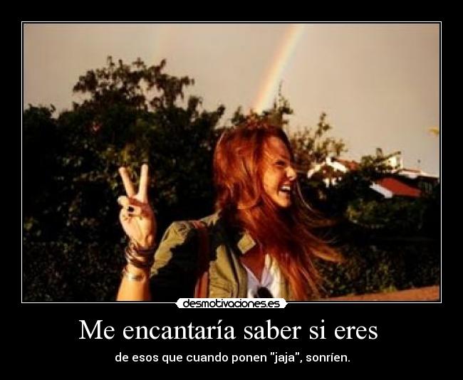 Me encantaría saber si eres - de esos que cuando ponen jaja, sonríen.