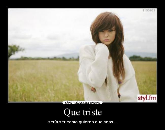 Que triste - sería ser como quieren que seas ...